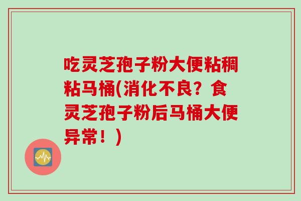 吃灵芝孢子粉大便粘稠粘马桶(消化不良？食灵芝孢子粉后马桶大便异常！)