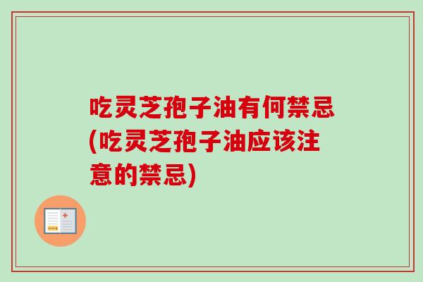 吃灵芝孢子油有何禁忌(吃灵芝孢子油应该注意的禁忌)