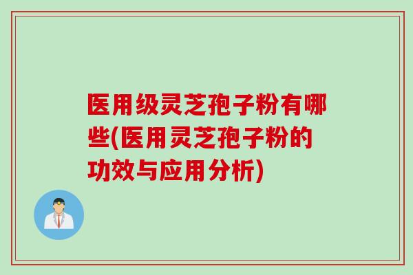 医用级灵芝孢子粉有哪些(医用灵芝孢子粉的功效与应用分析)