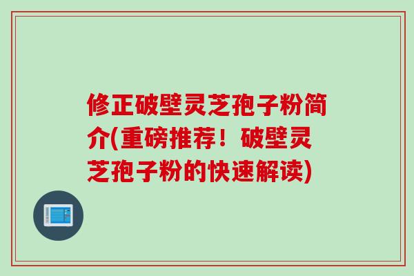 修正破壁灵芝孢子粉简介(重磅推荐！破壁灵芝孢子粉的快速解读)