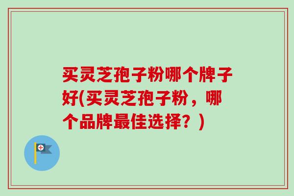 买灵芝孢子粉哪个牌子好(买灵芝孢子粉，哪个品牌最佳选择？)