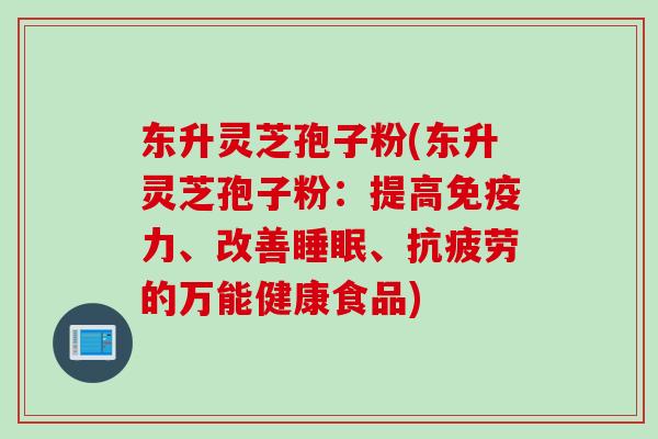 东升灵芝孢子粉(东升灵芝孢子粉：提高免疫力、改善睡眠、抗疲劳的万能健康食品)