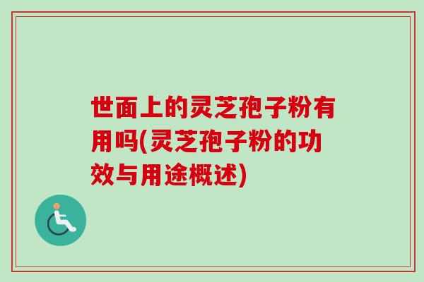 世面上的灵芝孢子粉有用吗(灵芝孢子粉的功效与用途概述)