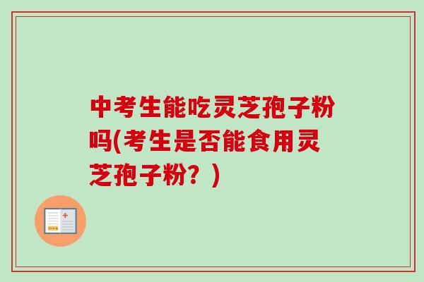 中考生能吃灵芝孢子粉吗(考生是否能食用灵芝孢子粉？)