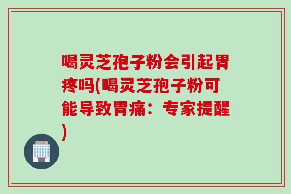 喝灵芝孢子粉会引起胃疼吗(喝灵芝孢子粉可能导致胃痛：专家提醒)