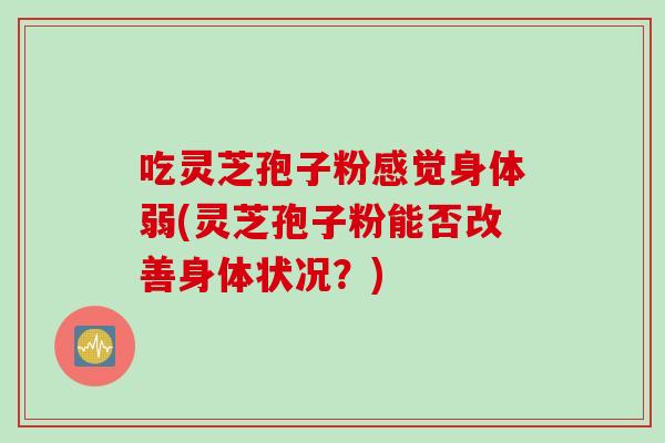 吃灵芝孢子粉感觉身体弱(灵芝孢子粉能否改善身体状况？)