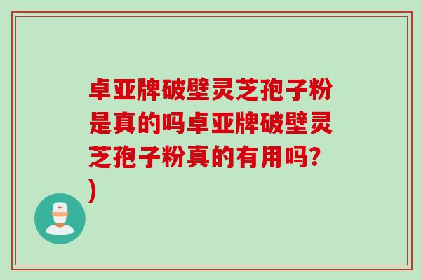 卓亚牌破壁灵芝孢子粉是真的吗卓亚牌破壁灵芝孢子粉真的有用吗？)