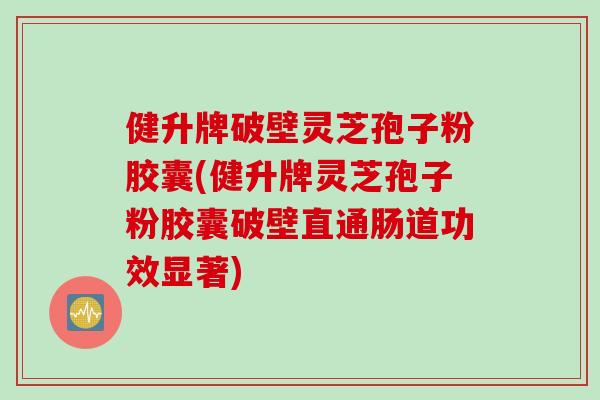 健升牌破壁灵芝孢子粉胶囊(健升牌灵芝孢子粉胶囊破壁直通肠道功效显著)