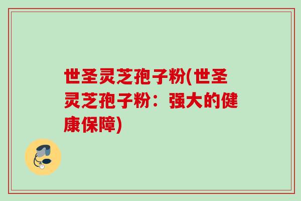 世圣灵芝孢子粉(世圣灵芝孢子粉：强大的健康保障)