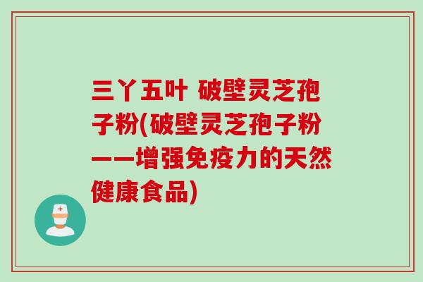 三丫五叶 破壁灵芝孢子粉(破壁灵芝孢子粉——增强免疫力的天然健康食品)