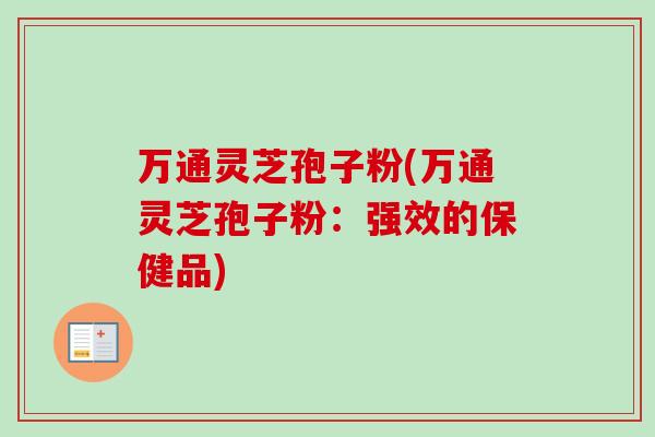万通灵芝孢子粉(万通灵芝孢子粉：强效的保健品)