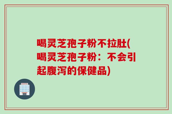 喝灵芝孢子粉不拉肚(喝灵芝孢子粉：不会引起腹泻的保健品)