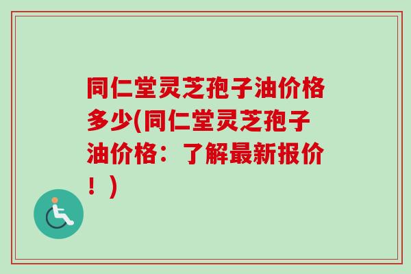 同仁堂灵芝孢子油价格多少(同仁堂灵芝孢子油价格：了解新报价！)