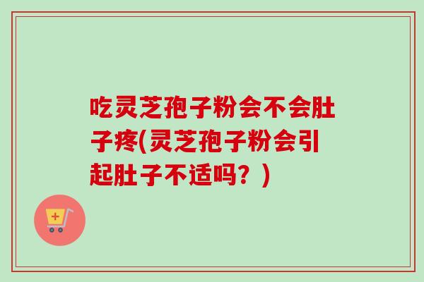吃灵芝孢子粉会不会肚子疼(灵芝孢子粉会引起肚子不适吗？)