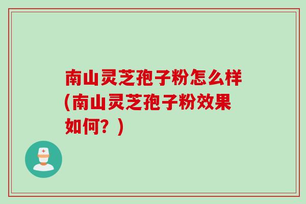南山灵芝孢子粉怎么样(南山灵芝孢子粉效果如何？)