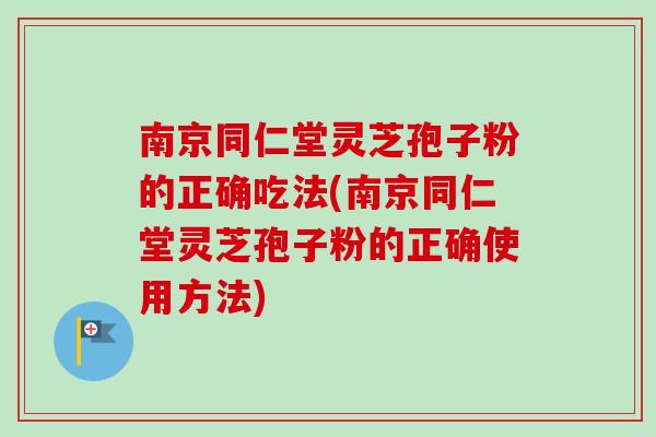 南京同仁堂灵芝孢子粉的正确吃法(南京同仁堂灵芝孢子粉的正确使用方法)