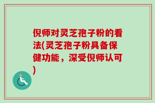 倪师对灵芝孢子粉的看法(灵芝孢子粉具备保健功能，深受倪师认可)