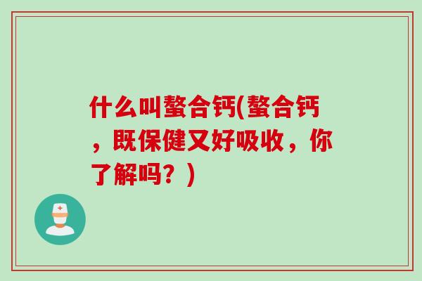 什么叫螯合钙(螯合钙，既保健又好吸收，你了解吗？)