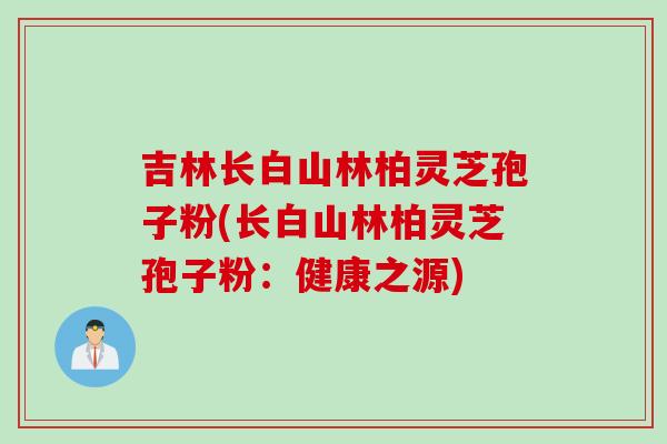 吉林长白山林柏灵芝孢子粉(长白山林柏灵芝孢子粉：健康之源)