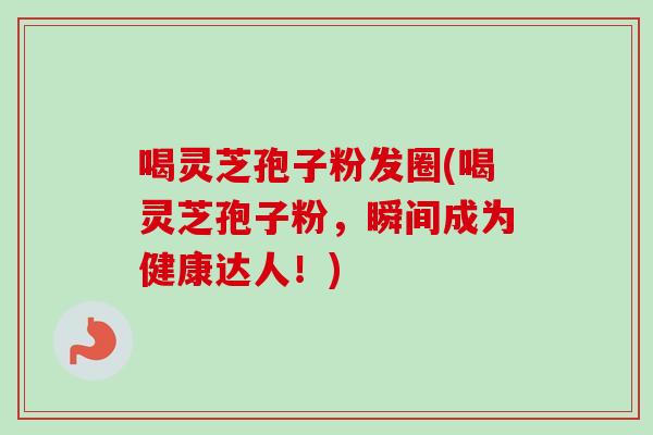 喝灵芝孢子粉发圈(喝灵芝孢子粉，瞬间成为健康达人！)