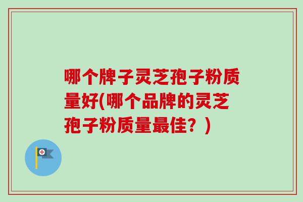 哪个牌子灵芝孢子粉质量好(哪个品牌的灵芝孢子粉质量最佳？)