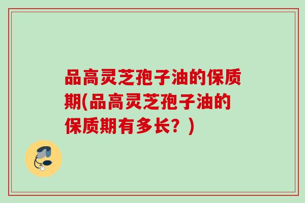品高灵芝孢子油的保质期(品高灵芝孢子油的保质期有多长？)
