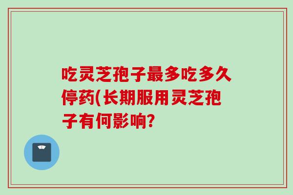 吃灵芝孢子最多吃多久停药(长期服用灵芝孢子有何影响？