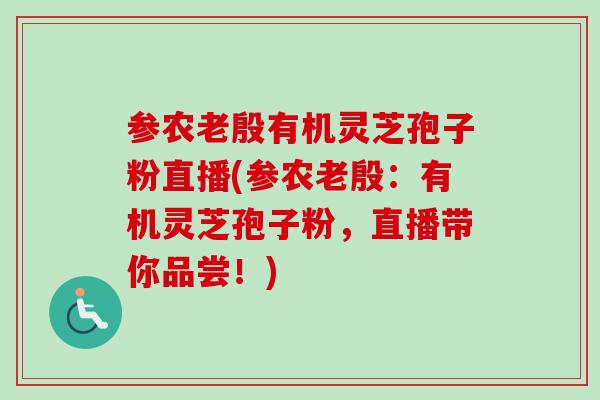 参农老殷有机灵芝孢子粉直播(参农老殷：有机灵芝孢子粉，直播带你品尝！)