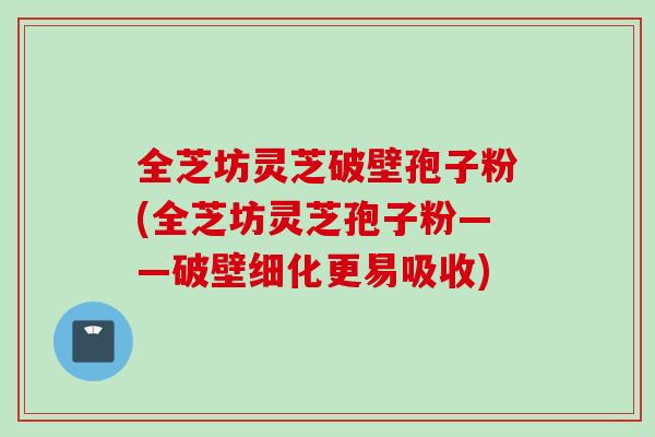 全芝坊灵芝破壁孢子粉(全芝坊灵芝孢子粉——破壁细化更易吸收)