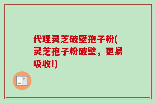 代理灵芝破壁孢子粉(灵芝孢子粉破壁，更易吸收!)