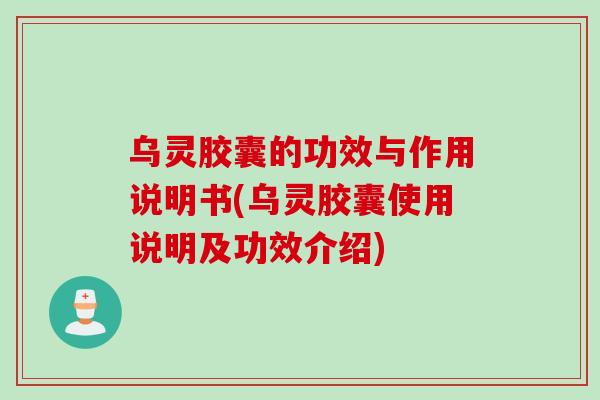 乌灵胶囊的功效与作用说明书(乌灵胶囊使用说明及功效介绍)