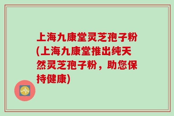 上海九康堂灵芝孢子粉(上海九康堂推出纯天然灵芝孢子粉，助您保持健康)