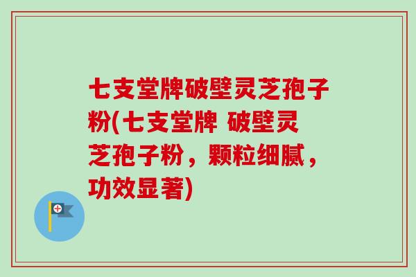 七支堂牌破壁灵芝孢子粉(七支堂牌 破壁灵芝孢子粉，颗粒细腻，功效显著)