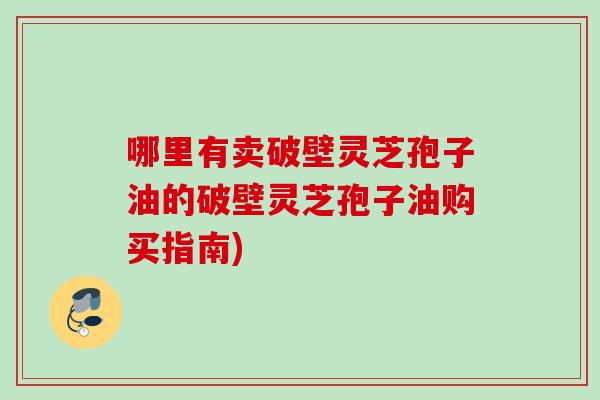 哪里有卖破壁灵芝孢子油的破壁灵芝孢子油购买指南)