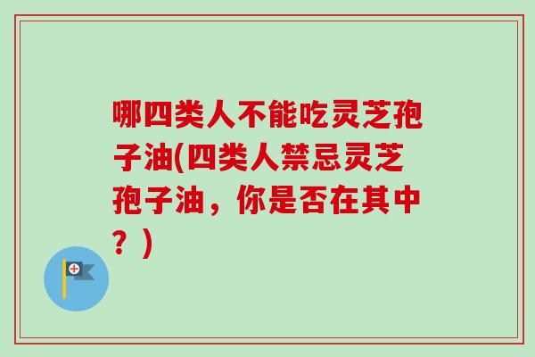 哪四类人不能吃灵芝孢子油(四类人禁忌灵芝孢子油，你是否在其中？)