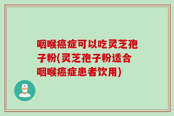 咽喉症可以吃灵芝孢子粉(灵芝孢子粉适合咽喉症患者饮用)