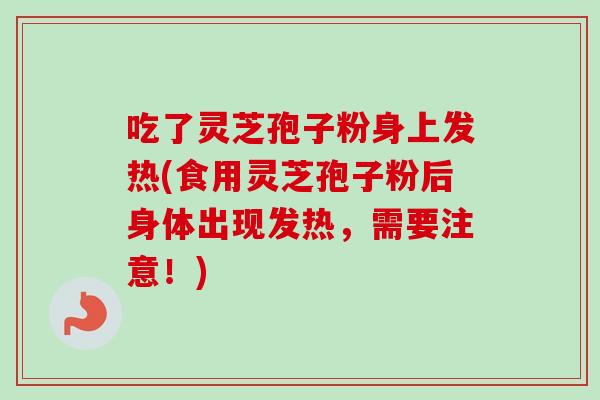 吃了灵芝孢子粉身上发热(食用灵芝孢子粉后身体出现发热，需要注意！)