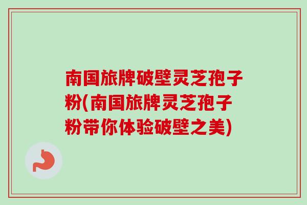 南国旅牌破壁灵芝孢子粉(南国旅牌灵芝孢子粉带你体验破壁之美)