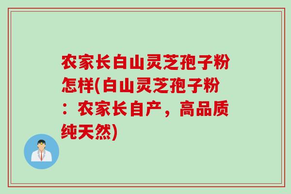 农家长白山灵芝孢子粉怎样(白山灵芝孢子粉：农家长自产，高品质纯天然)