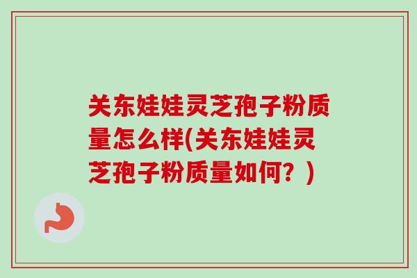关东娃娃灵芝孢子粉质量怎么样(关东娃娃灵芝孢子粉质量如何？)