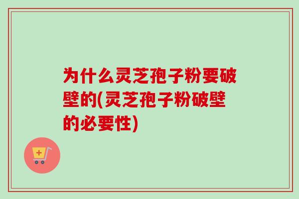 为什么灵芝孢子粉要破壁的(灵芝孢子粉破壁的必要性)