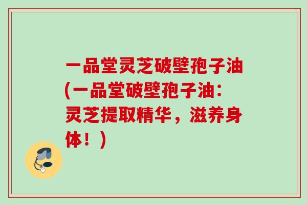 一品堂灵芝破壁孢子油(一品堂破壁孢子油：灵芝提取精华，滋养身体！)