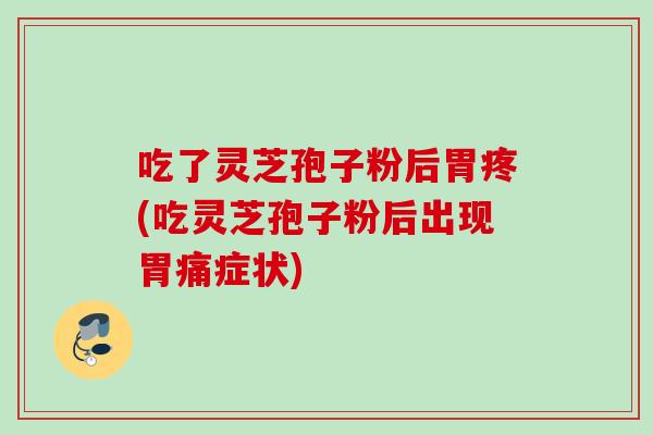 吃了灵芝孢子粉后胃疼(吃灵芝孢子粉后出现胃痛症状)