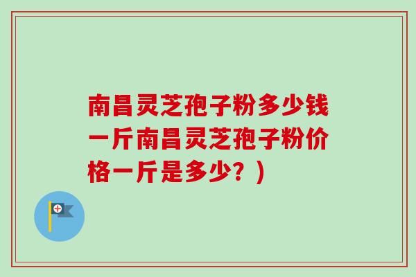 南昌灵芝孢子粉多少钱一斤南昌灵芝孢子粉价格一斤是多少？)