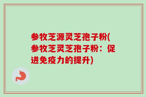参牧芝源灵芝孢子粉(参牧芝灵芝孢子粉：促进免疫力的提升)