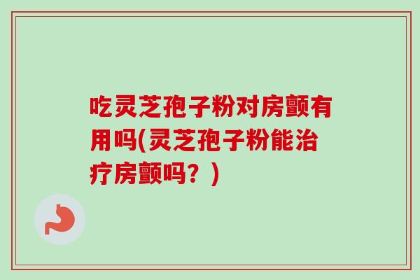 吃灵芝孢子粉对房颤有用吗(灵芝孢子粉能治疗房颤吗？)