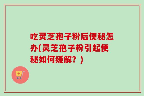 吃灵芝孢子粉后怎办(灵芝孢子粉引起如何缓解？)