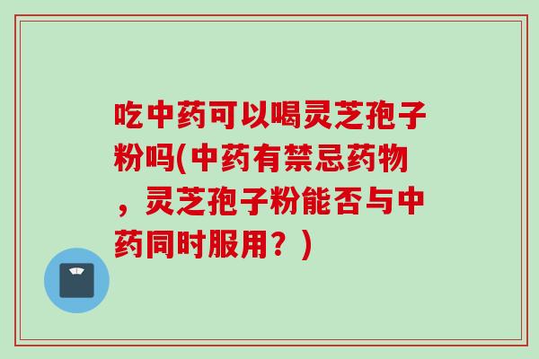 吃中药可以喝灵芝孢子粉吗(中药有禁忌药物，灵芝孢子粉能否与中药同时服用？)