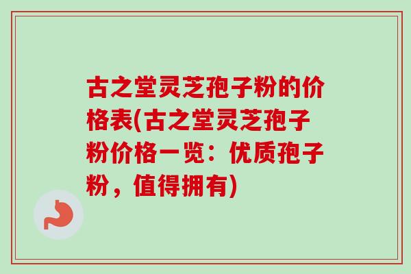 古之堂灵芝孢子粉的价格表(古之堂灵芝孢子粉价格一览：优质孢子粉，值得拥有)