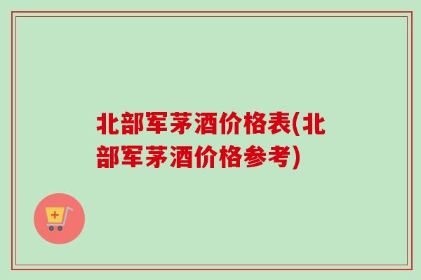 北部军茅酒价格表(北部军茅酒价格参考)